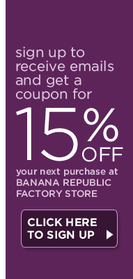Sign up to receive emails and get a coupon for 15% off your next purchase at Banana Republic Factory Store. CLICK HERE TO SIGN UP.