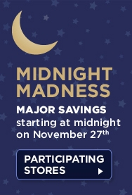 MIDNIGHT MADNESS. Major savings starting at midnight on November 27th. PARTICIPATING STORES >
