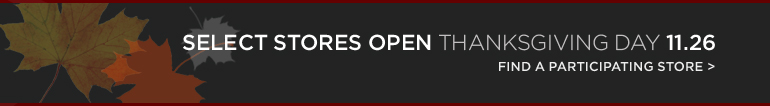 SELECT STORES OPEN THANKSGIVING DAY 11/26. FIND A PARTICIPATING STORE >