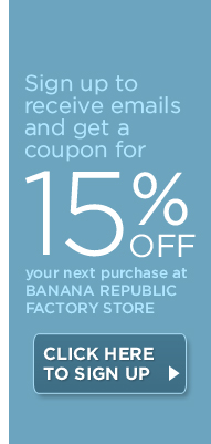 Sign up to receive emails and get a coupon for 15% off your next purchase at Banana Republic Factory Store. CLICK HERE TO SIGN UP.