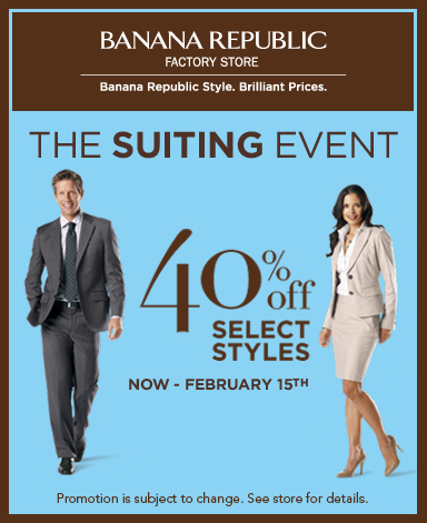 BANANA REPUBLIC FACTORY STORE. Banana Republic Style. Brilliant Prices. THE SUITING EVENT. 40% off select styles. Now - February 15th. Promotion is subject to change. See store for details.