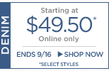denim. starting at $49.50*. online only. ends 9/16. shop now. *select styles