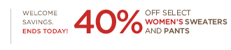 Welcome savings. Ends today! 40% off select women’s sweaters and pants. 30% off select men’s shirts and sweaters. Online only. Through 2/2.