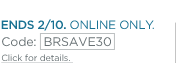 30% off your entire purchase. Ends 2/10. Exclusively online. Promo code: BRSAVE30.