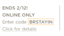 Stay in & save. All weekend long. 25% off your entire purchase 2 days only: ends 2/12! Promo code: BRSTAYIN. Online only