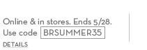 Start your summer 35% off your purchase. online & in stores. ends 5/28. use code BRSUMMER35.