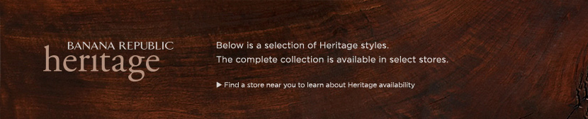 BANANA REPUBLIC HERITAGE. below is a selection of heritage styles. the complete collection is available in select stores. find a store near you to learn about heritage availability.