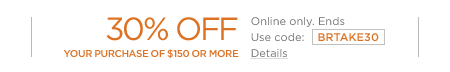 30% off your purchase of $150 or more. online only. Ends Use code: BRTAKE30.