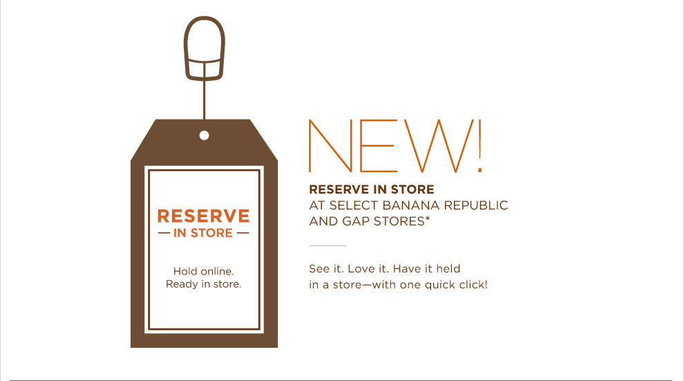 Reserve in Store. At select BannaRepublic and Gap Stores.