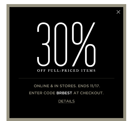 30% OFF FULL-PRICED ITEMS. ONLINE AND IN STORES. ENDS 11/17. ENTER CODE: BRBEST.