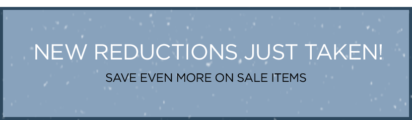 NEW REDUCTIONS JUST TAKEN! SAVE EVEN MORE ON SALE ITEMS.